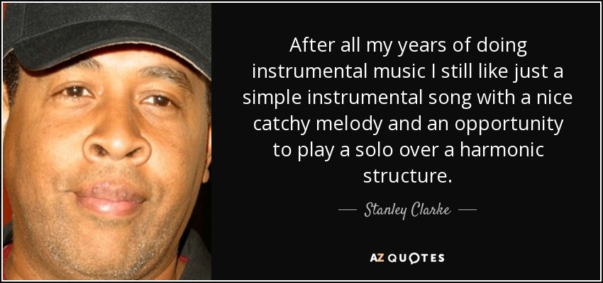 After all my years of doing instrumental music I still like just a simple instrumental song with a nice catchy melody and an opportunity to play a solo over a harmonic structure. - Stanley Clarke