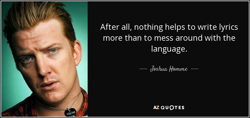 After all, nothing helps to write lyrics more than to mess around with the language. - Joshua Homme
