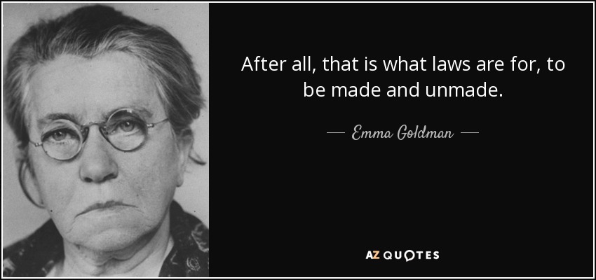 After all, that is what laws are for, to be made and unmade. - Emma Goldman