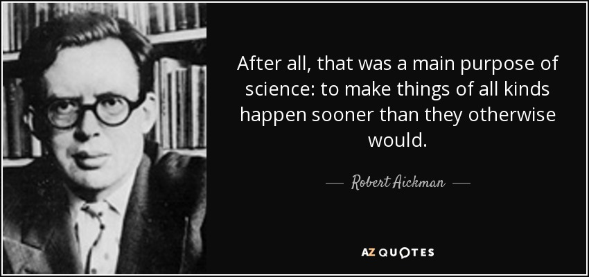 After all, that was a main purpose of science: to make things of all kinds happen sooner than they otherwise would. - Robert Aickman