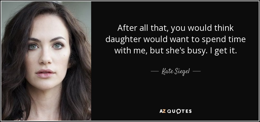 After all that, you would think daughter would want to spend time with me, but she's busy. I get it. - Kate Siegel