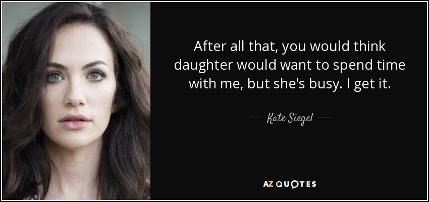 After all that, you would think daughter would want to spend time with me, but she's busy. I get it. - Kate Siegel