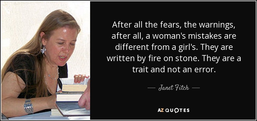 After all the fears, the warnings, after all, a woman's mistakes are different from a girl's. They are written by fire on stone. They are a trait and not an error. - Janet Fitch
