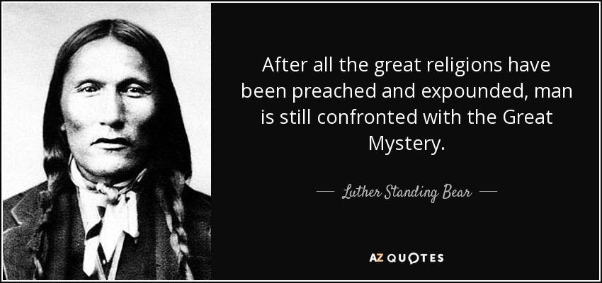 After all the great religions have been preached and expounded, man is still confronted with the Great Mystery. - Luther Standing Bear