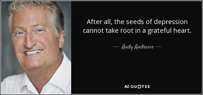After all, the seeds of depression cannot take root in a grateful heart. - Andy Andrews