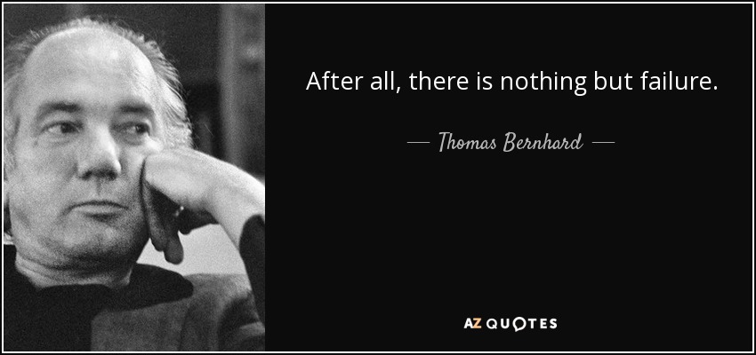 After all, there is nothing but failure. - Thomas Bernhard