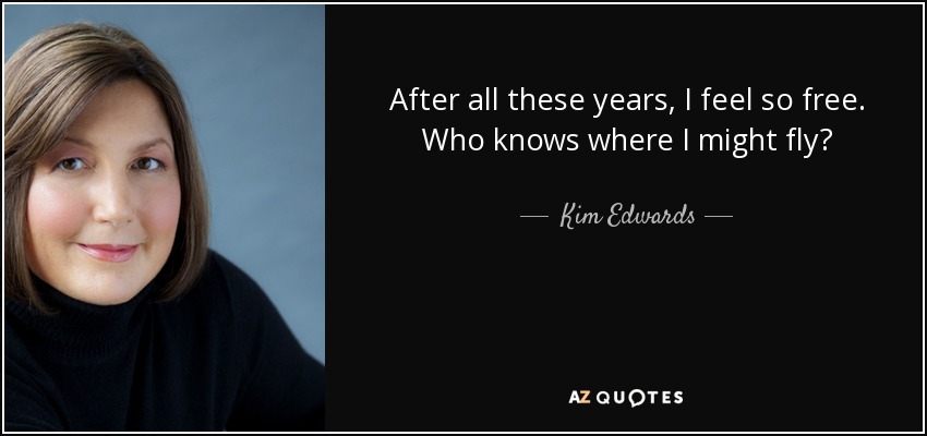 After all these years, I feel so free. Who knows where I might fly? - Kim Edwards