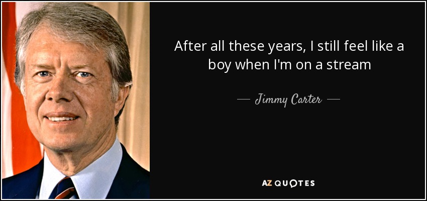 After all these years, I still feel like a boy when I'm on a stream - Jimmy Carter