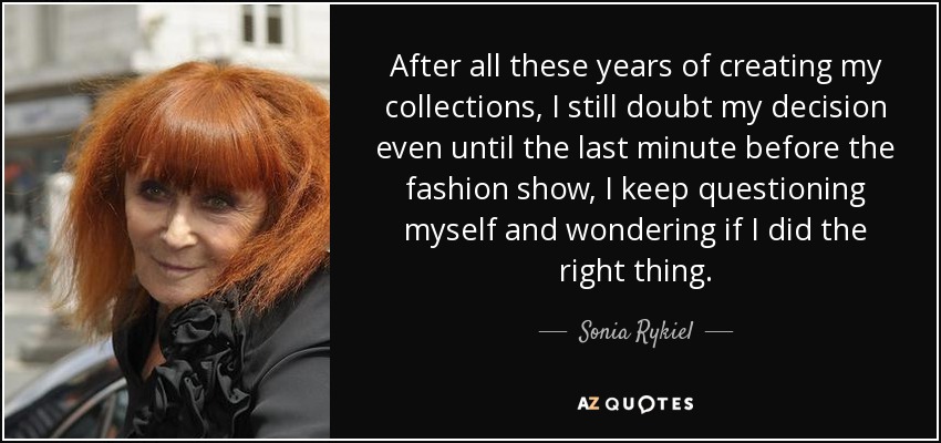 After all these years of creating my collections, I still doubt my decision even until the last minute before the fashion show, I keep questioning myself and wondering if I did the right thing. - Sonia Rykiel