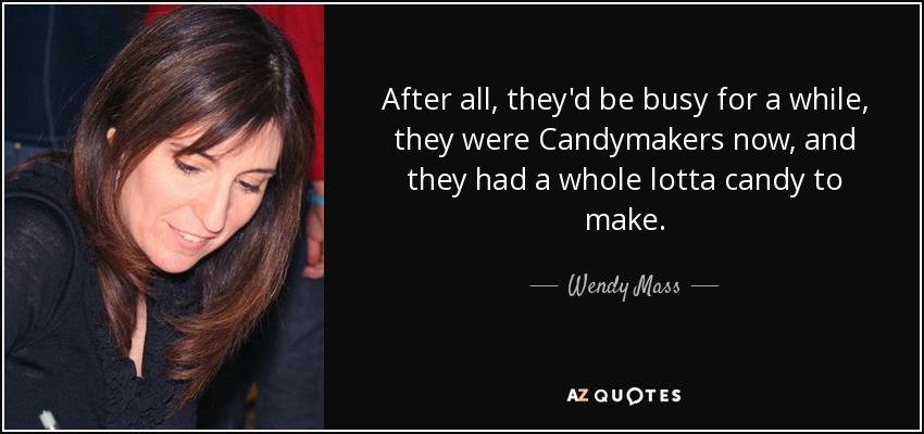 After all, they'd be busy for a while, they were Candymakers now, and they had a whole lotta candy to make. - Wendy Mass