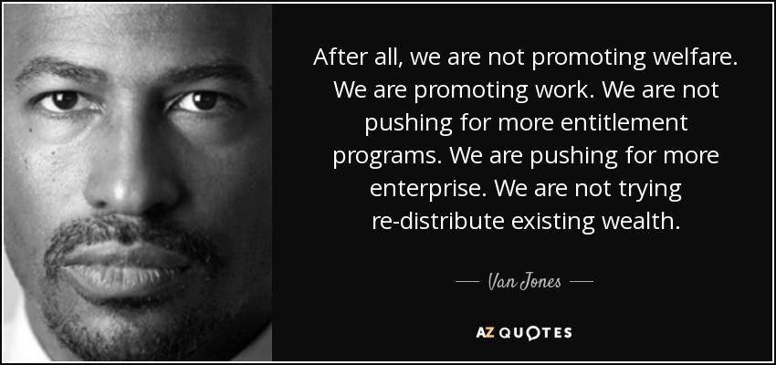 After all, we are not promoting welfare. We are promoting work. We are not pushing for more entitlement programs. We are pushing for more enterprise. We are not trying re-distribute existing wealth. - Van Jones