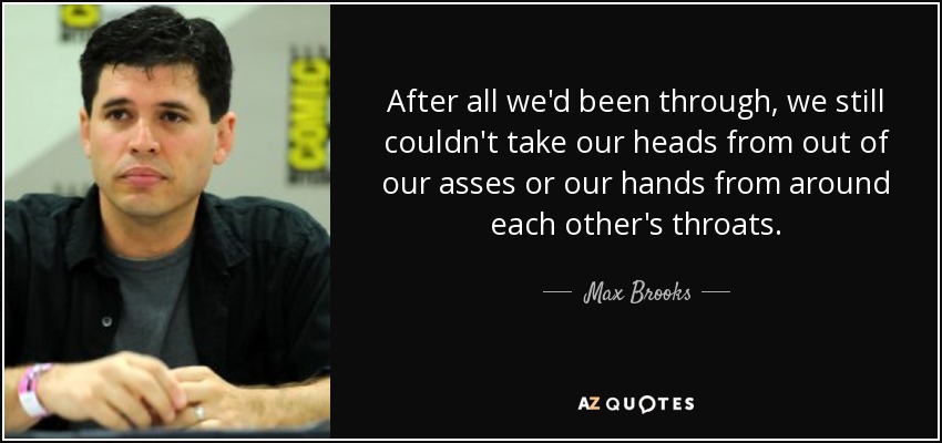 After all we'd been through, we still couldn't take our heads from out of our asses or our hands from around each other's throats. - Max Brooks