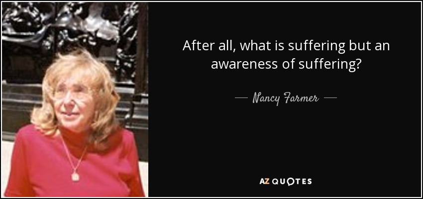 After all, what is suffering but an awareness of suffering? - Nancy Farmer