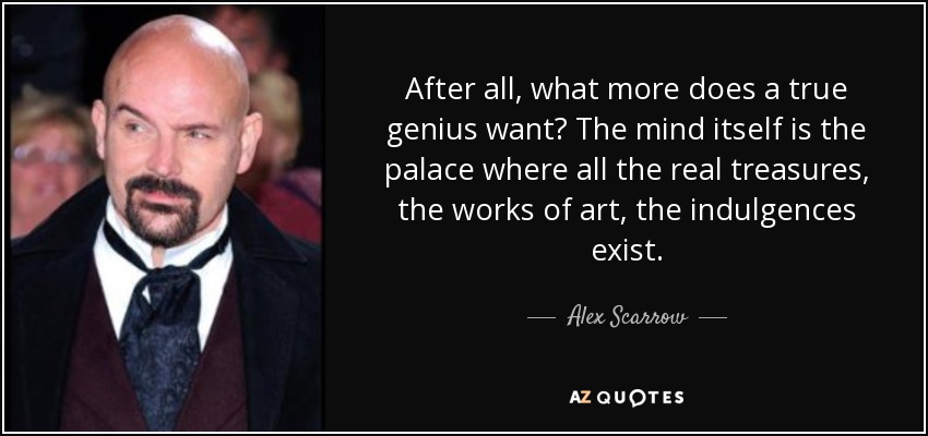 After all, what more does a true genius want? The mind itself is the palace where all the real treasures, the works of art, the indulgences exist. - Alex Scarrow