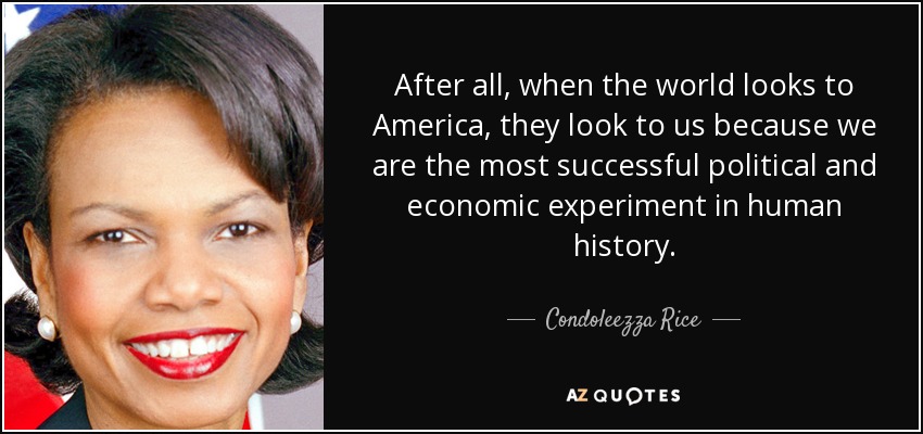 After all, when the world looks to America, they look to us because we are the most successful political and economic experiment in human history. - Condoleezza Rice