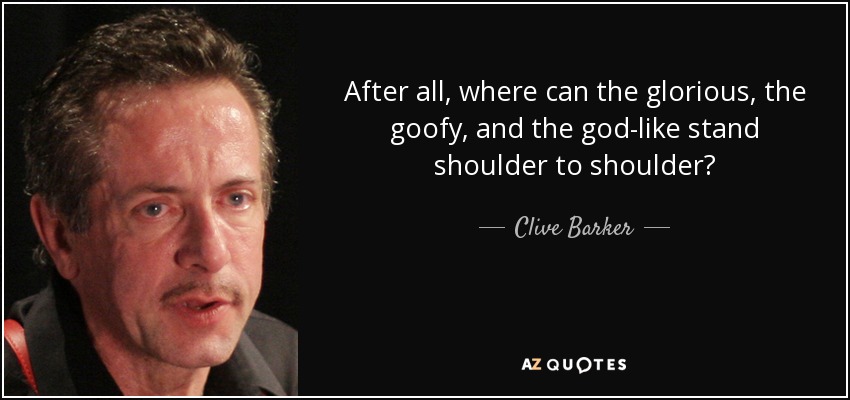 After all, where can the glorious, the goofy, and the god-like stand shoulder to shoulder? - Clive Barker