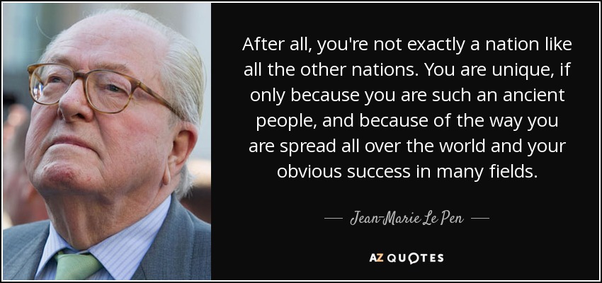 After all, you're not exactly a nation like all the other nations. You are unique, if only because you are such an ancient people, and because of the way you are spread all over the world and your obvious success in many fields. - Jean-Marie Le Pen
