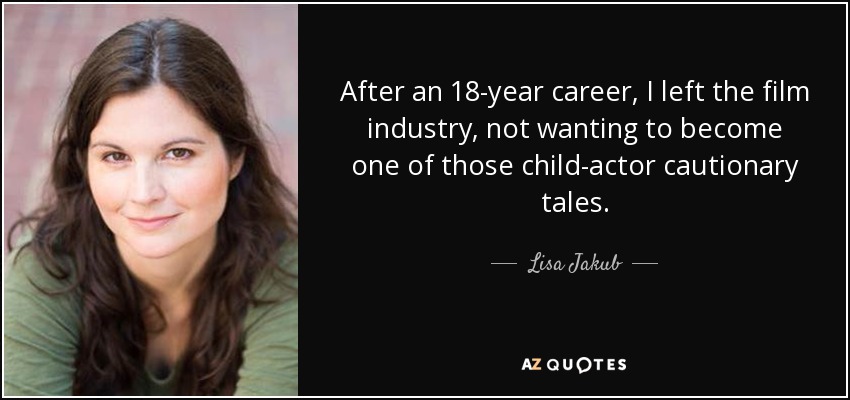 After an 18-year career, I left the film industry, not wanting to become one of those child-actor cautionary tales. - Lisa Jakub