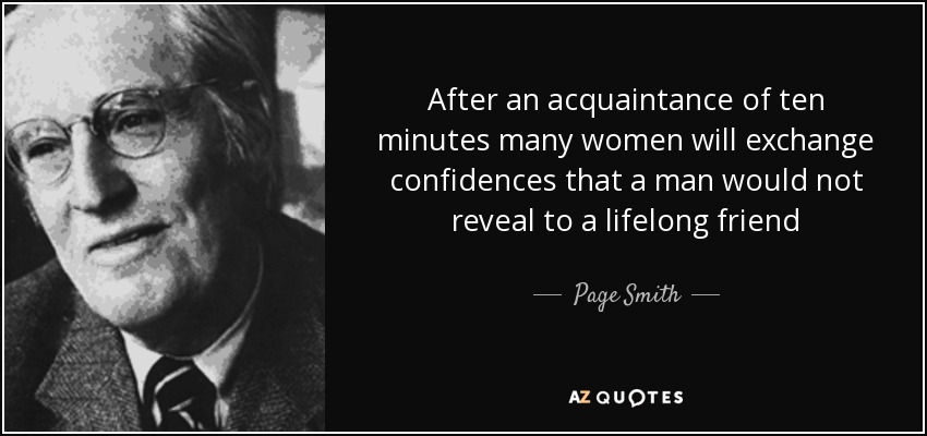 After an acquaintance of ten minutes many women will exchange confidences that a man would not reveal to a lifelong friend - Page Smith