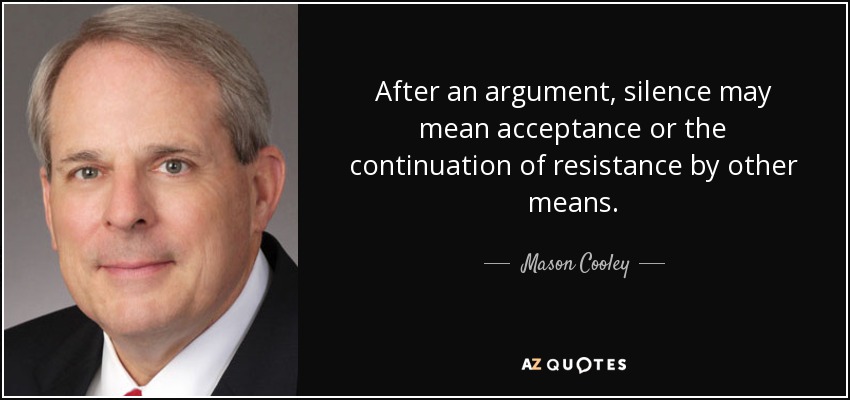 After an argument, silence may mean acceptance or the continuation of resistance by other means. - Mason Cooley