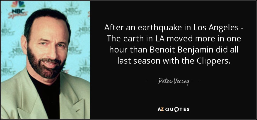 After an earthquake in Los Angeles - The earth in LA moved more in one hour than Benoit Benjamin did all last season with the Clippers. - Peter Vecsey