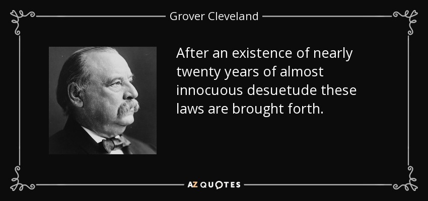 After an existence of nearly twenty years of almost innocuous desuetude these laws are brought forth. - Grover Cleveland