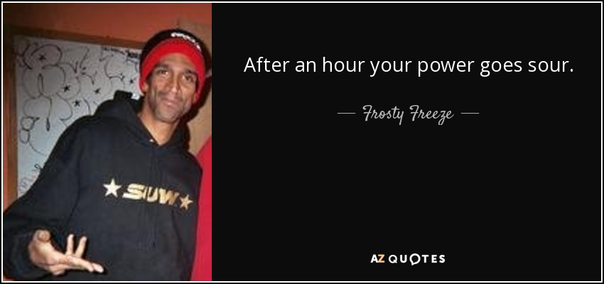 After an hour your power goes sour. - Frosty Freeze