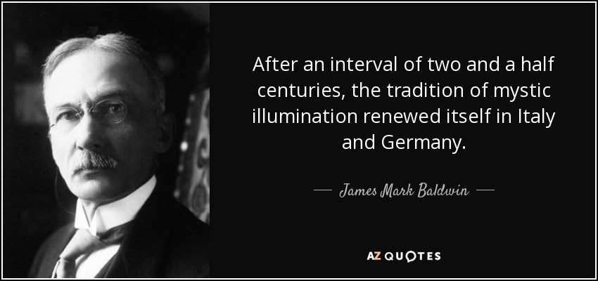 After an interval of two and a half centuries, the tradition of mystic illumination renewed itself in Italy and Germany. - James Mark Baldwin