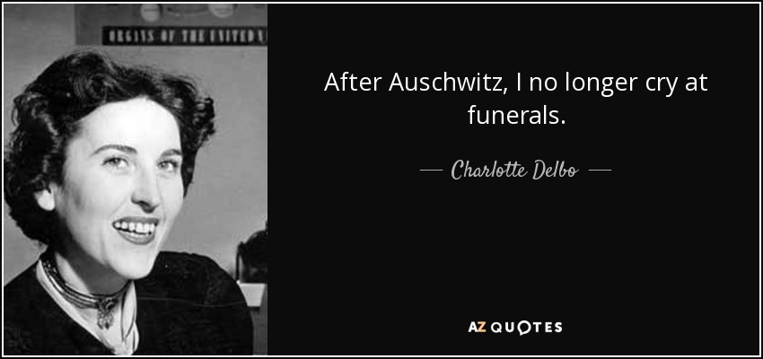 After Auschwitz, I no longer cry at funerals. - Charlotte Delbo