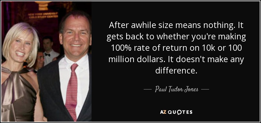 After awhile size means nothing. It gets back to whether you're making 100% rate of return on 10k or 100 million dollars. It doesn't make any difference. - Paul Tudor Jones