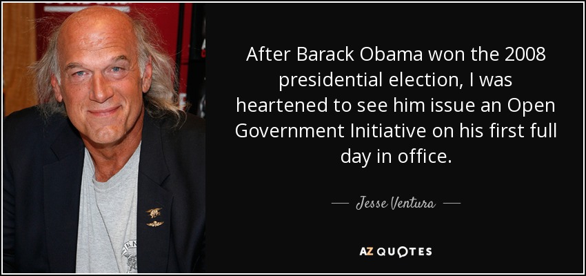 After Barack Obama won the 2008 presidential election, I was heartened to see him issue an Open Government Initiative on his first full day in office. - Jesse Ventura