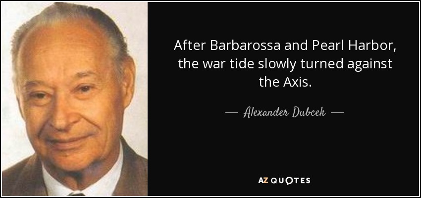 After Barbarossa and Pearl Harbor, the war tide slowly turned against the Axis. - Alexander Dubcek