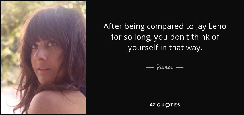 After being compared to Jay Leno for so long, you don't think of yourself in that way. - Rumer