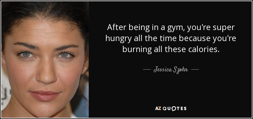 After being in a gym, you're super hungry all the time because you're burning all these calories. - Jessica Szohr