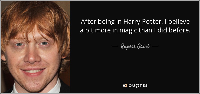 After being in Harry Potter, I believe a bit more in magic than I did before. - Rupert Grint