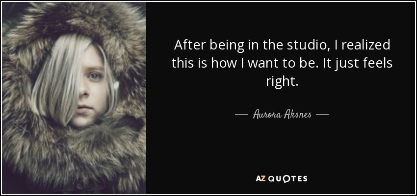 After being in the studio, I realized this is how I want to be. It just feels right. - Aurora Aksnes