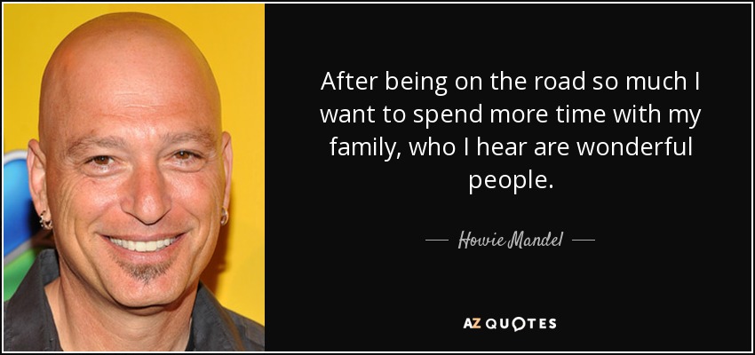 After being on the road so much I want to spend more time with my family, who I hear are wonderful people. - Howie Mandel