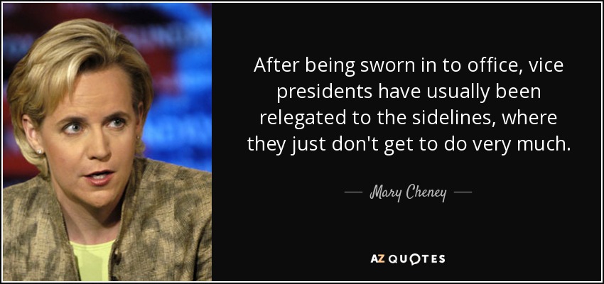 After being sworn in to office, vice presidents have usually been relegated to the sidelines, where they just don't get to do very much. - Mary Cheney