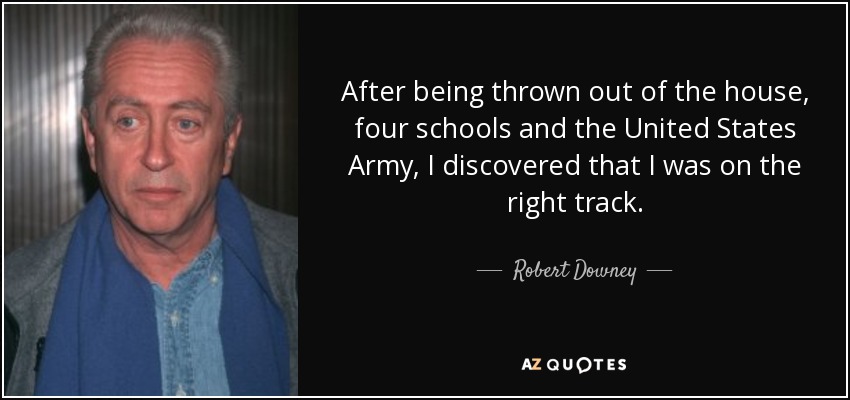 After being thrown out of the house, four schools and the United States Army, I discovered that I was on the right track. - Robert Downey, Sr.