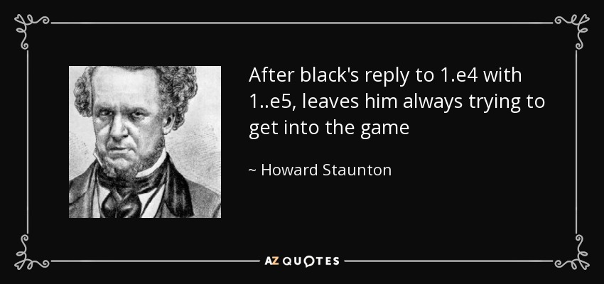 After black's reply to 1.e4 with 1..e5, leaves him always trying to get into the game - Howard Staunton