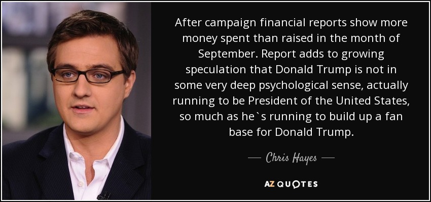 After campaign financial reports show more money spent than raised in the month of September. Report adds to growing speculation that Donald Trump is not in some very deep psychological sense, actually running to be President of the United States, so much as he`s running to build up a fan base for Donald Trump. - Chris Hayes