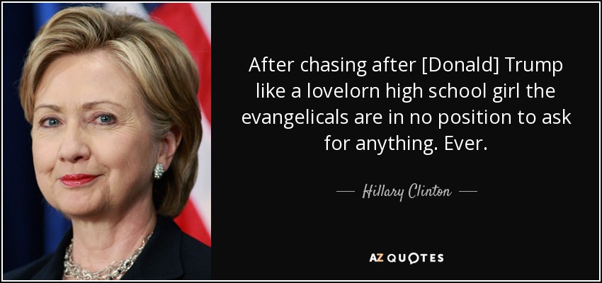 After chasing after [Donald] Trump like a lovelorn high school girl the evangelicals are in no position to ask for anything. Ever. - Hillary Clinton