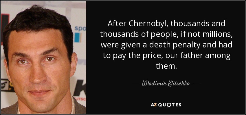 After Chernobyl, thousands and thousands of people, if not millions, were given a death penalty and had to pay the price, our father among them. - Wladimir Klitschko