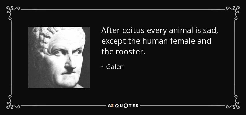 After coitus every animal is sad, except the human female and the rooster. - Galen