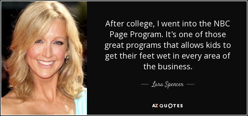After college, I went into the NBC Page Program. It's one of those great programs that allows kids to get their feet wet in every area of the business. - Lara Spencer