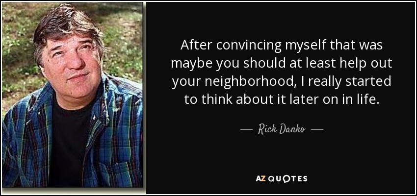 After convincing myself that was maybe you should at least help out your neighborhood, I really started to think about it later on in life. - Rick Danko