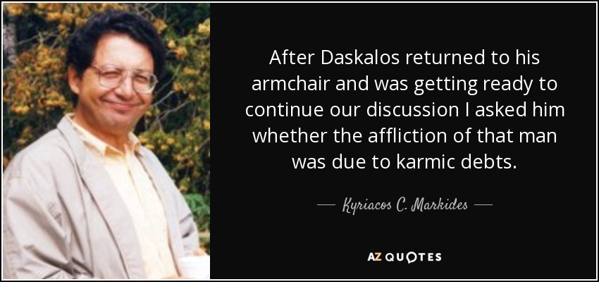 After Daskalos returned to his armchair and was getting ready to continue our discussion I asked him whether the affliction of that man was due to karmic debts. - Kyriacos C. Markides