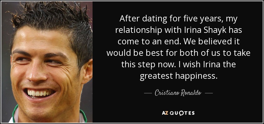 After dating for five years, my relationship with Irina Shayk has come to an end. We believed it would be best for both of us to take this step now. I wish Irina the greatest happiness. - Cristiano Ronaldo