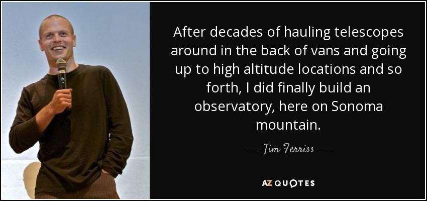 After decades of hauling telescopes around in the back of vans and going up to high altitude locations and so forth, I did finally build an observatory, here on Sonoma mountain. - Tim Ferriss