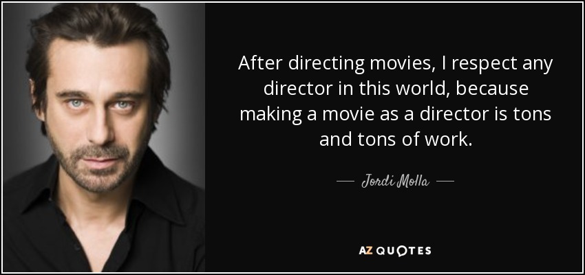 After directing movies, I respect any director in this world, because making a movie as a director is tons and tons of work. - Jordi Molla